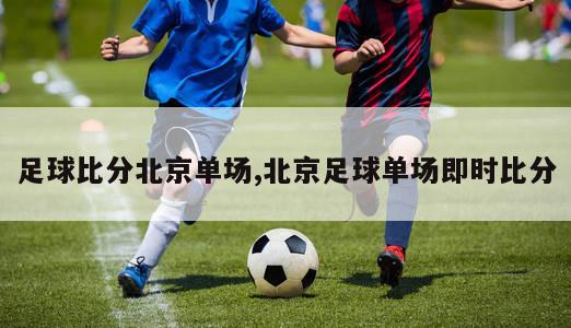 足球比分北京单场,北京足球单场即时比分